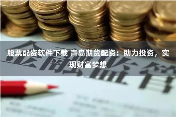股票配资软件下载 青岛期货配资：助力投资，实现财富梦想