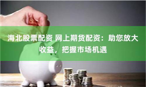 海北股票配资 网上期货配资：助您放大收益，把握市场机遇