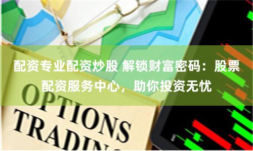 配资专业配资炒股 解锁财富密码：股票配资服务中心，助你投资无忧