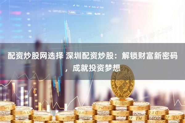 配资炒股网选择 深圳配资炒股：解锁财富新密码，成就投资梦想