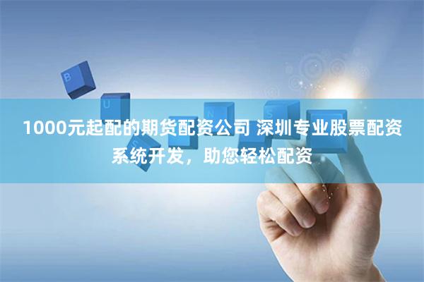 1000元起配的期货配资公司 深圳专业股票配资系统开发，助您轻松配资