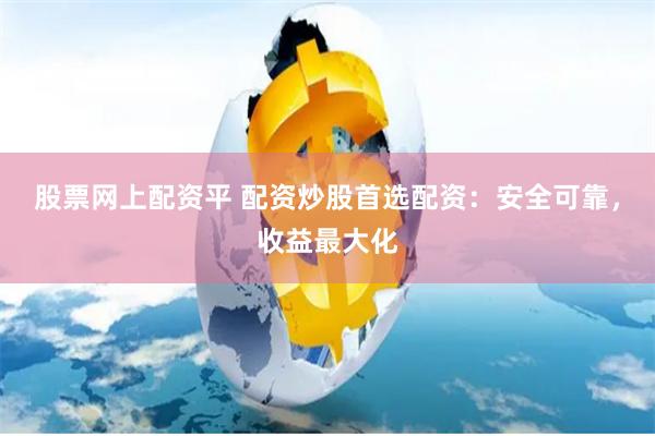 股票网上配资平 配资炒股首选配资：安全可靠，收益最大化
