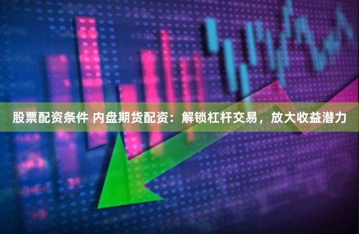 股票配资条件 内盘期货配资：解锁杠杆交易，放大收益潜力