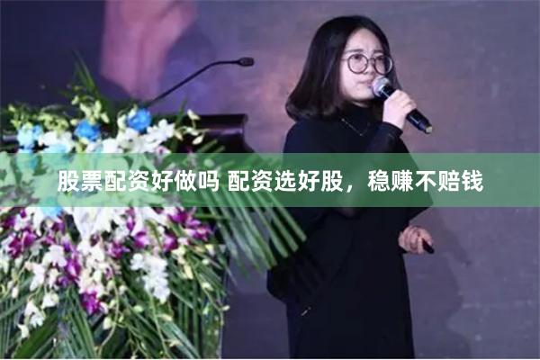 股票配资好做吗 配资选好股，稳赚不赔钱