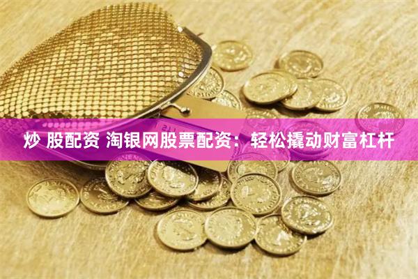 炒 股配资 淘银网股票配资：轻松撬动财富杠杆
