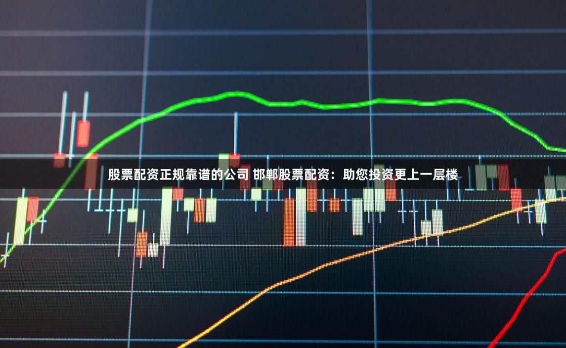 股票配资正规靠谱的公司 邯郸股票配资：助您投资更上一层楼