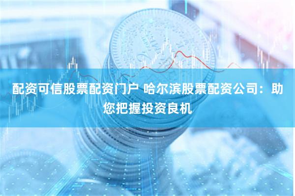 配资可信股票配资门户 哈尔滨股票配资公司：助您把握投资良机