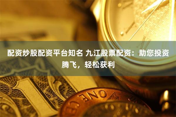 配资炒股配资平台知名 九江股票配资：助您投资腾飞，轻松获利