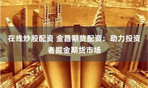 在线炒股配资 金昌期货配资：助力投资者掘金期货市场