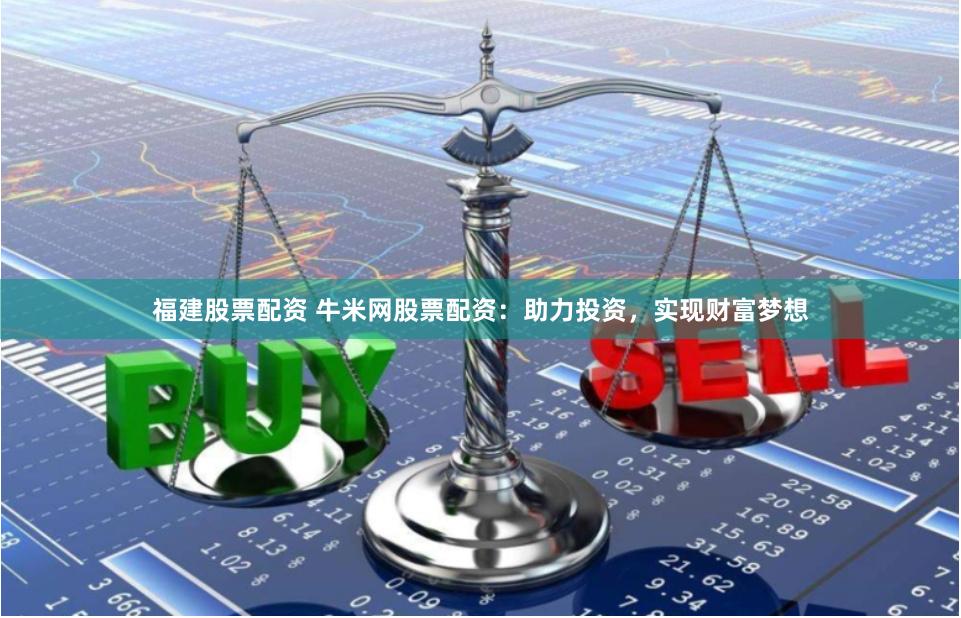 福建股票配资 牛米网股票配资：助力投资，实现财富梦想