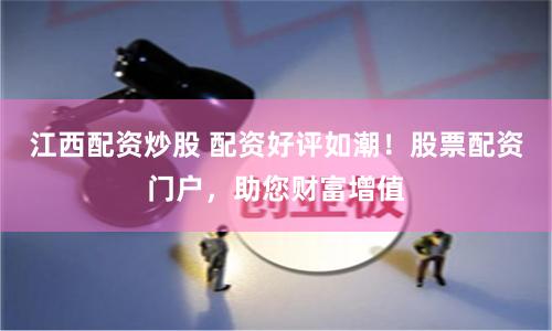 江西配资炒股 配资好评如潮！股票配资门户，助您财富增值