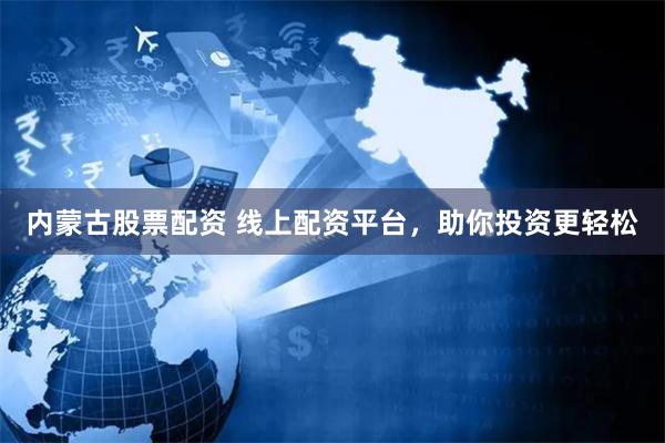 内蒙古股票配资 线上配资平台，助你投资更轻松