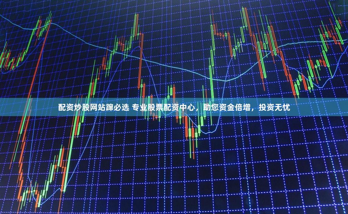 配资炒股网站蹿必选 专业股票配资中心，助您资金倍增，投资无忧