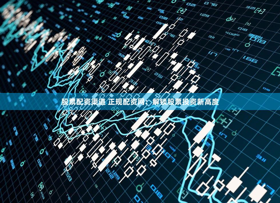 股票配资渠道 正规配资网：解锁股票投资新高度
