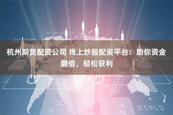 杭州期货配资公司 线上炒股配资平台：助你资金翻倍，轻松获利