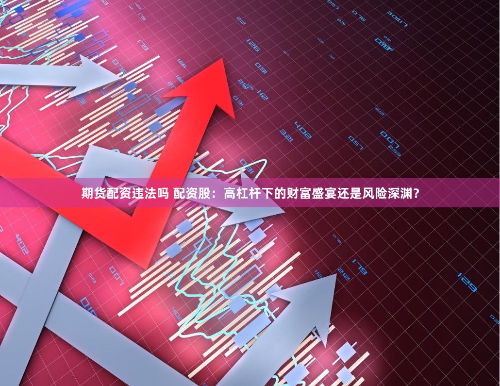 期货配资违法吗 配资股：高杠杆下的财富盛宴还是风险深渊？