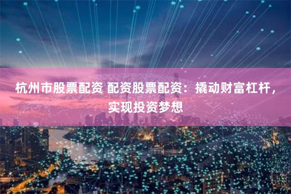 杭州市股票配资 配资股票配资：撬动财富杠杆，实现投资梦想