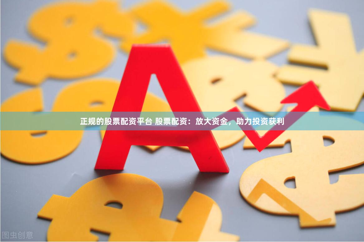 正规的股票配资平台 股票配资：放大资金，助力投资获利