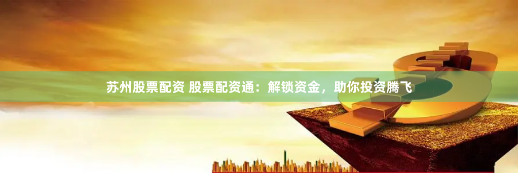 苏州股票配资 股票配资通：解锁资金，助你投资腾飞