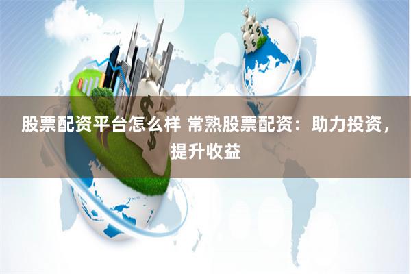 股票配资平台怎么样 常熟股票配资：助力投资，提升收益