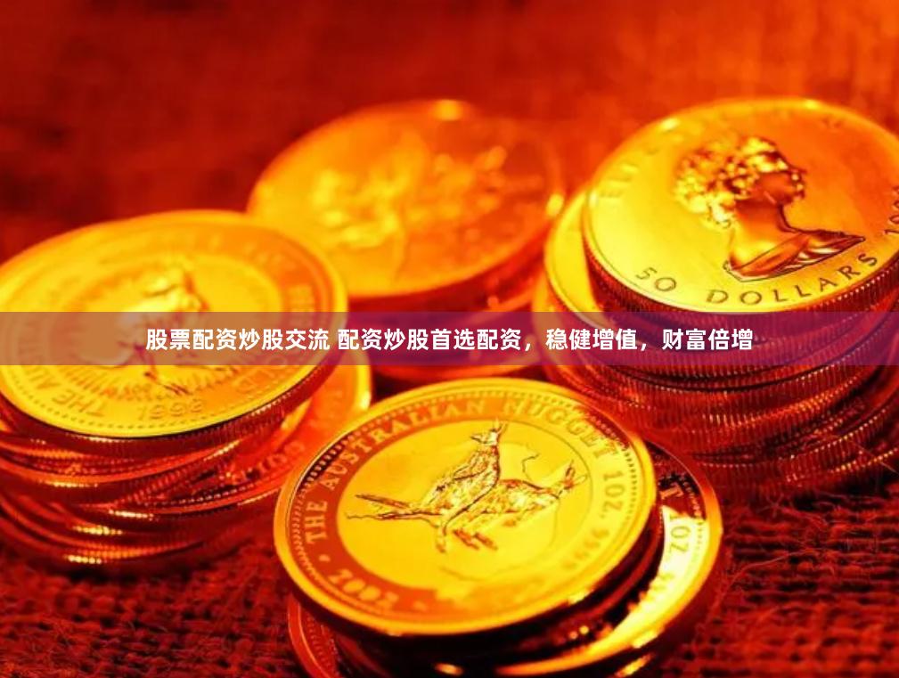 股票配资炒股交流 配资炒股首选配资，稳健增值，财富倍增