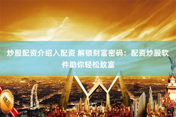 炒股配资介绍入配资 解锁财富密码：配资炒股软件助你轻松致富
