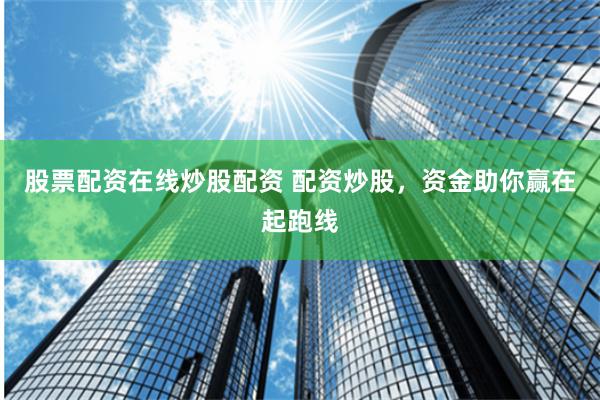 股票配资在线炒股配资 配资炒股，资金助你赢在起跑线