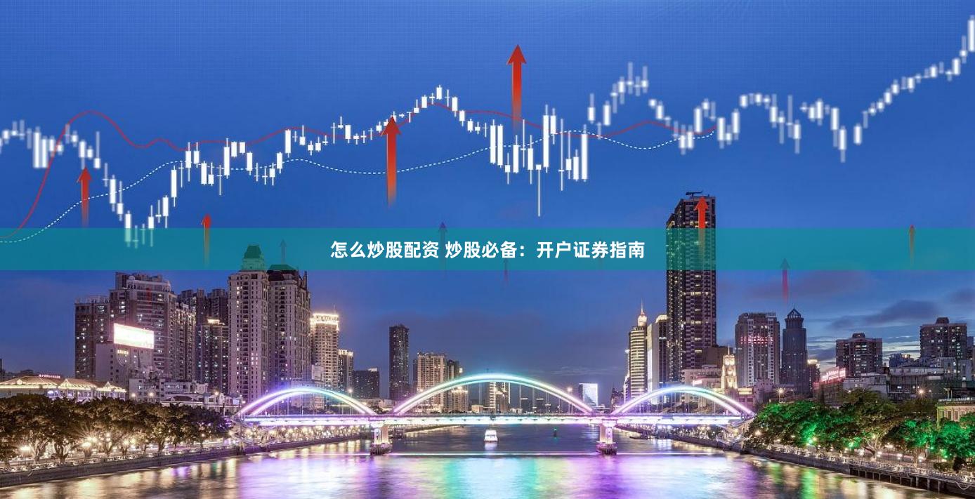 怎么炒股配资 炒股必备：开户证券指南
