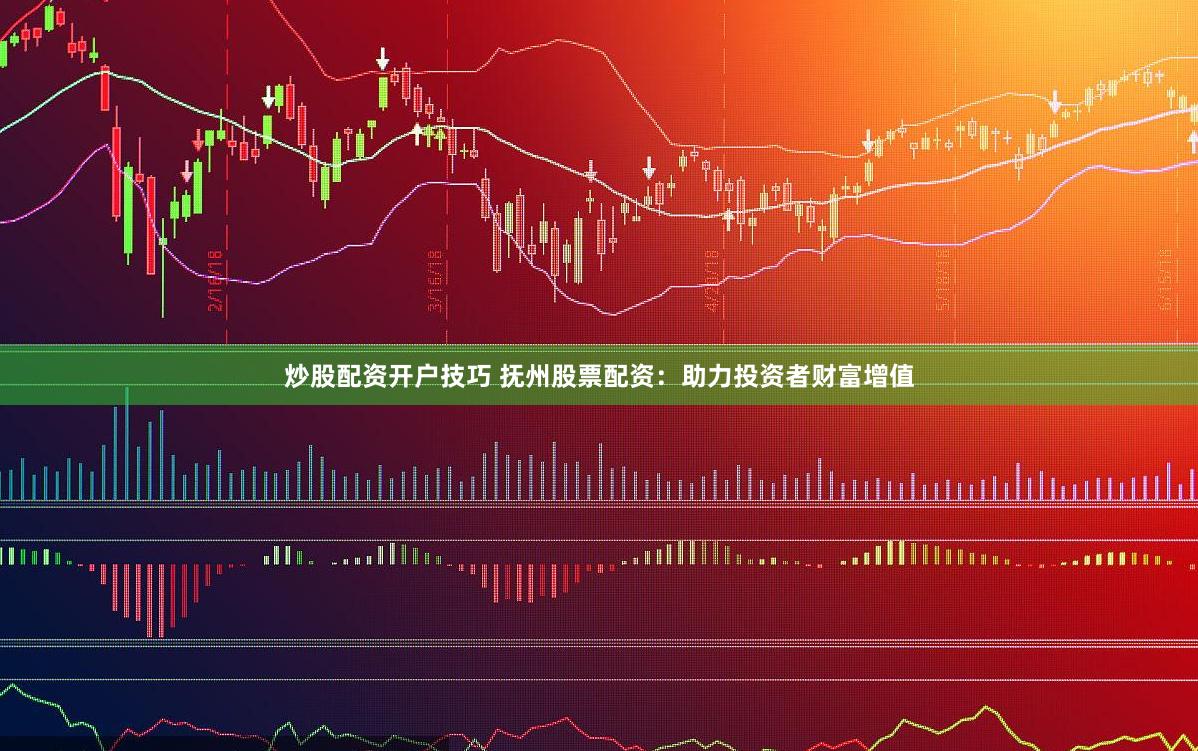 炒股配资开户技巧 抚州股票配资：助力投资者财富增值