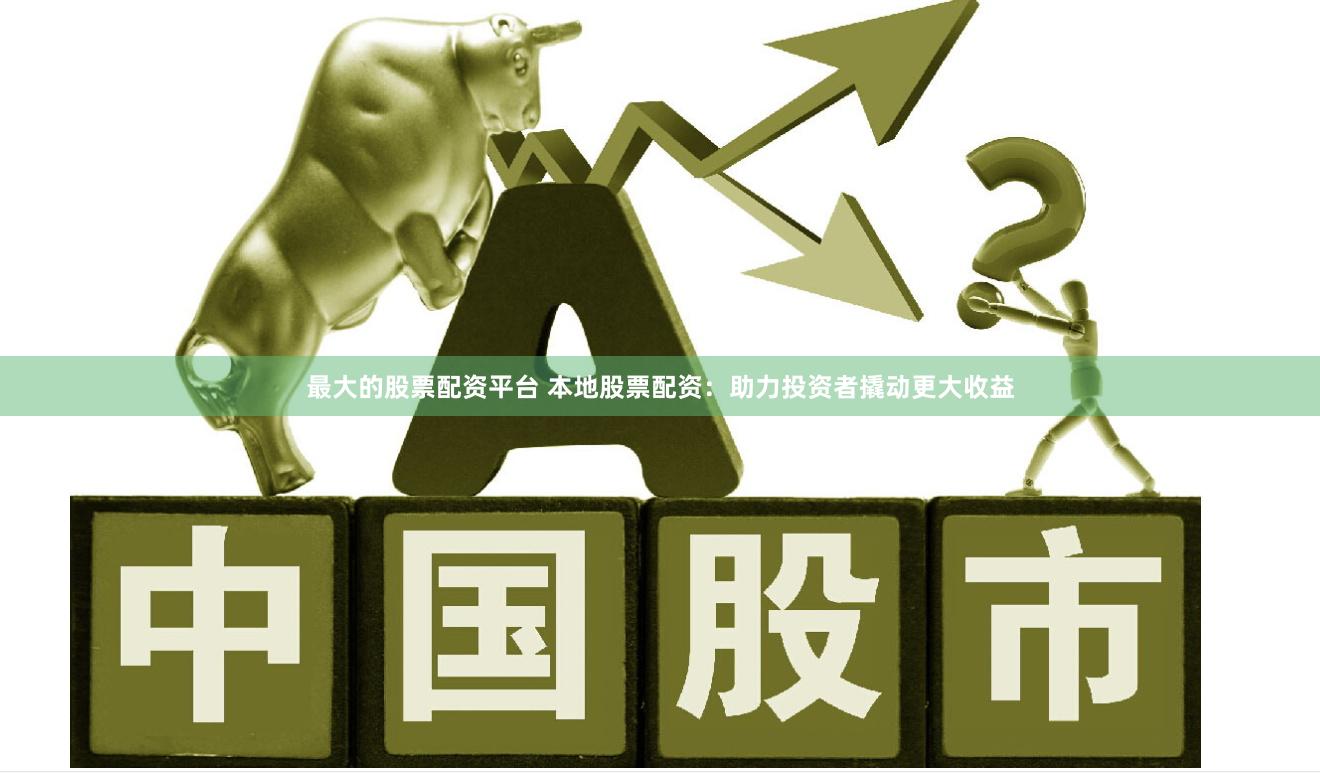 最大的股票配资平台 本地股票配资：助力投资者撬动更大收益