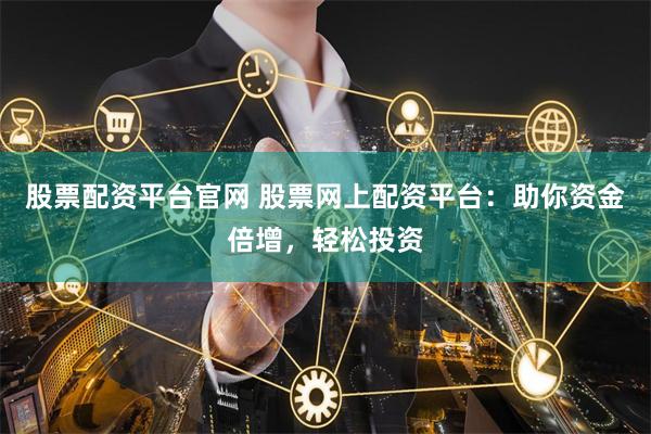 股票配资平台官网 股票网上配资平台：助你资金倍增，轻松投资