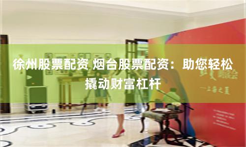 徐州股票配资 烟台股票配资：助您轻松撬动财富杠杆