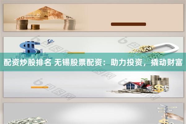 配资炒股排名 无锡股票配资：助力投资，撬动财富