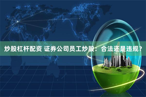 炒股杠杆配资 证券公司员工炒股：合法还是违规？
