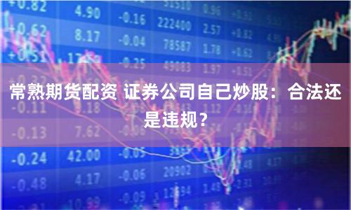 常熟期货配资 证券公司自己炒股：合法还是违规？