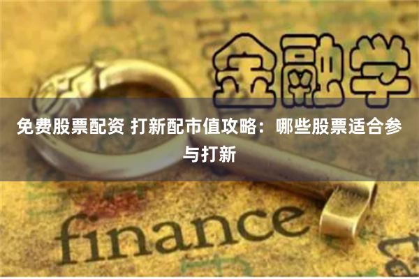 免费股票配资 打新配市值攻略：哪些股票适合参与打新