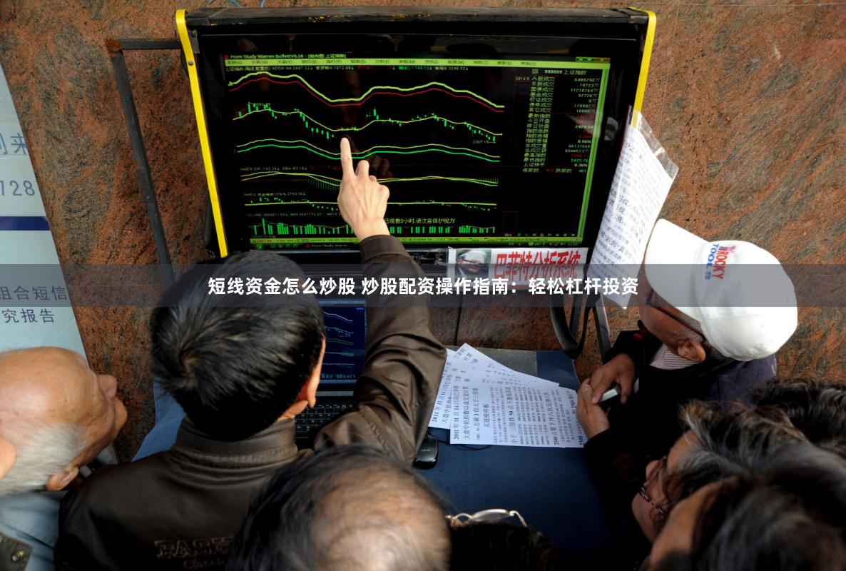 短线资金怎么炒股 炒股配资操作指南：轻松杠杆投资