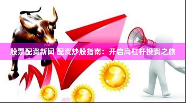 股票配资新闻 配资炒股指南：开启高杠杆投资之旅