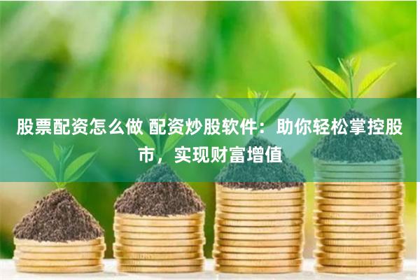 股票配资怎么做 配资炒股软件：助你轻松掌控股市，实现财富增值