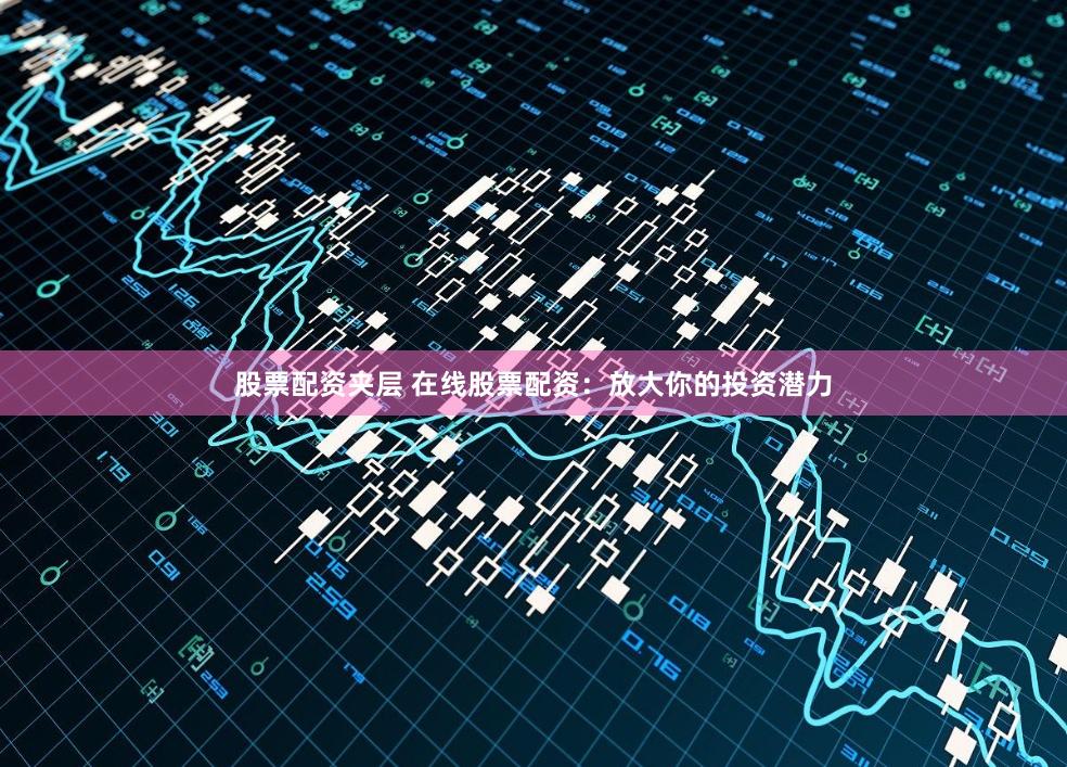 股票配资夹层 在线股票配资：放大你的投资潜力