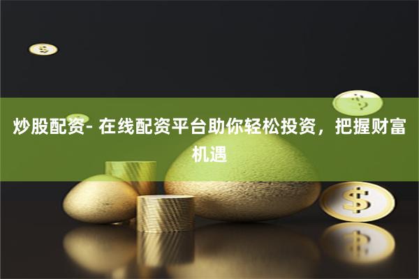 炒股配资- 在线配资平台助你轻松投资，把握财富机遇