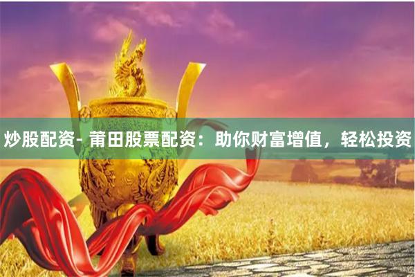 炒股配资- 莆田股票配资：助你财富增值，轻松投资