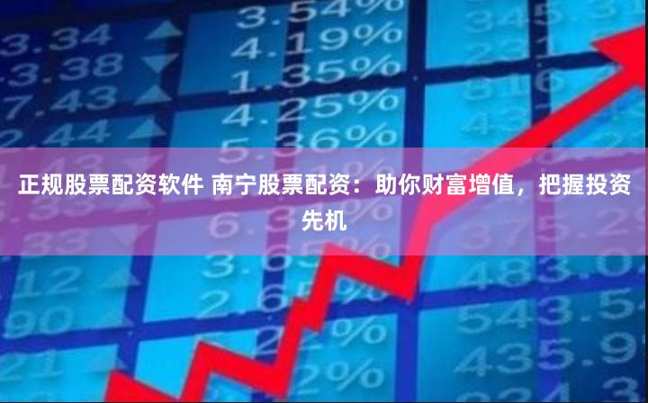 正规股票配资软件 南宁股票配资：助你财富增值，把握投资先机