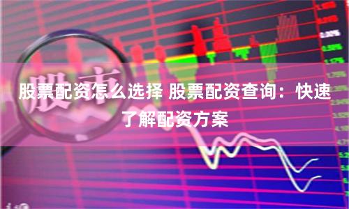 股票配资怎么选择 股票配资查询：快速了解配资方案