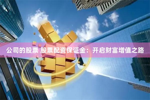 公司的股票 股票配资保证金：开启财富增值之路