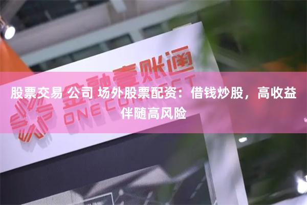 股票交易 公司 场外股票配资：借钱炒股，高收益伴随高风险