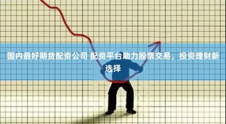 国内最好期货配资公司 配资平台助力股票交易，投资理财新选择