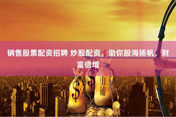 销售股票配资招聘 炒股配资，助你股海扬帆，财富倍增