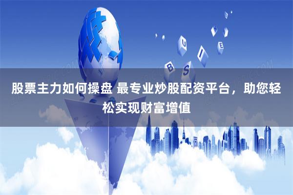 股票主力如何操盘 最专业炒股配资平台，助您轻松实现财富增值