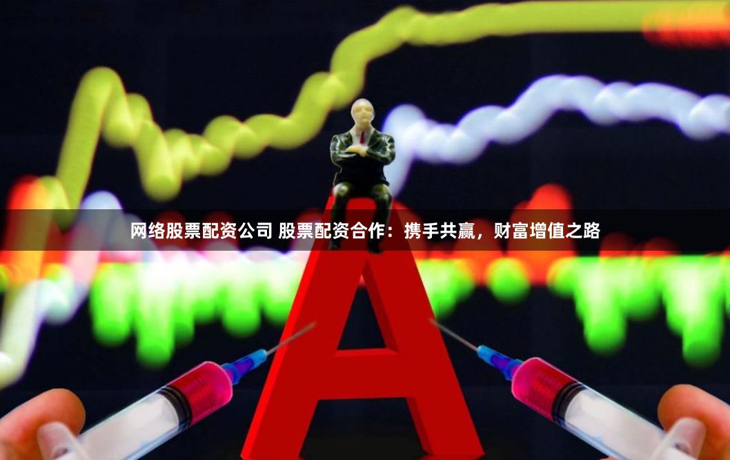 网络股票配资公司 股票配资合作：携手共赢，财富增值之路